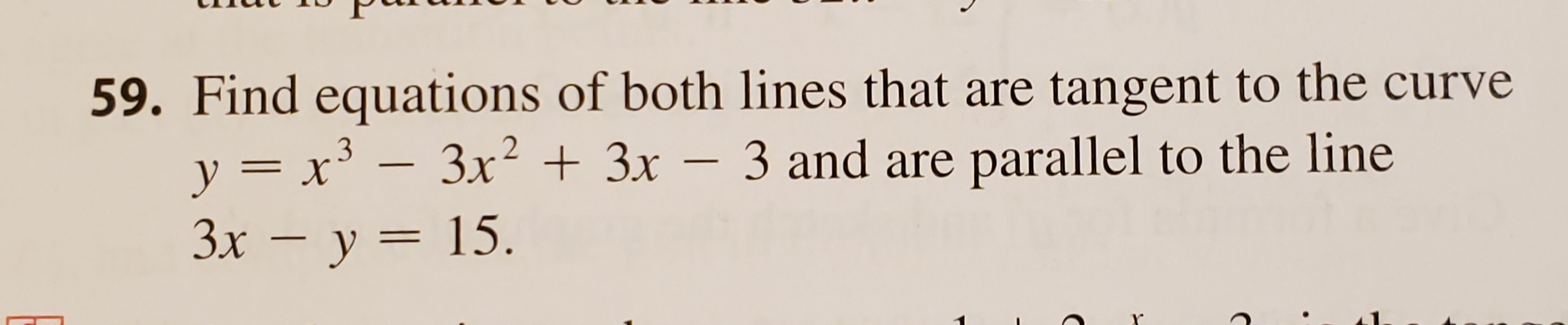 59. Find equations of both lines that are tangent to the curve
3x23x-3 and are parallel to the line
y =x3
Зх — у 3D 15.
