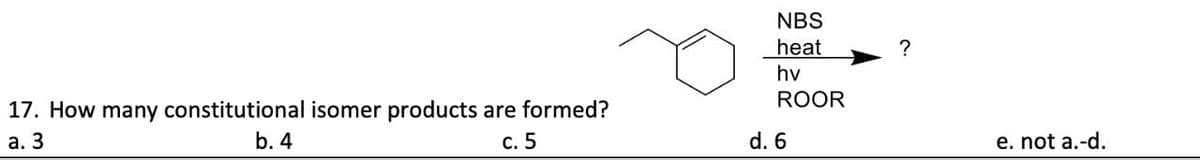 17. How many constitutional isomer products are formed?
a. 3
b. 4
c. 5
NBS
heat
?
hv
ROOR
d. 6
e. not a.-d.