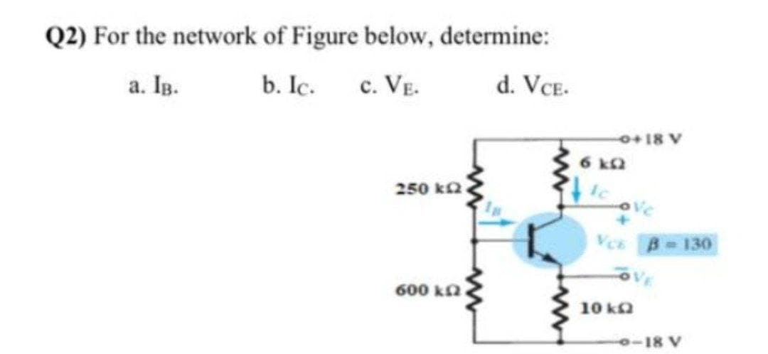 Q2) For the network of Figure below, determine:
a. Ig.
b. Ic.
c. VE.
d. VCE.
0+18 V
6 ka
250 ka
Ic
ve
130
600 ka
10 ka
0-18 V
