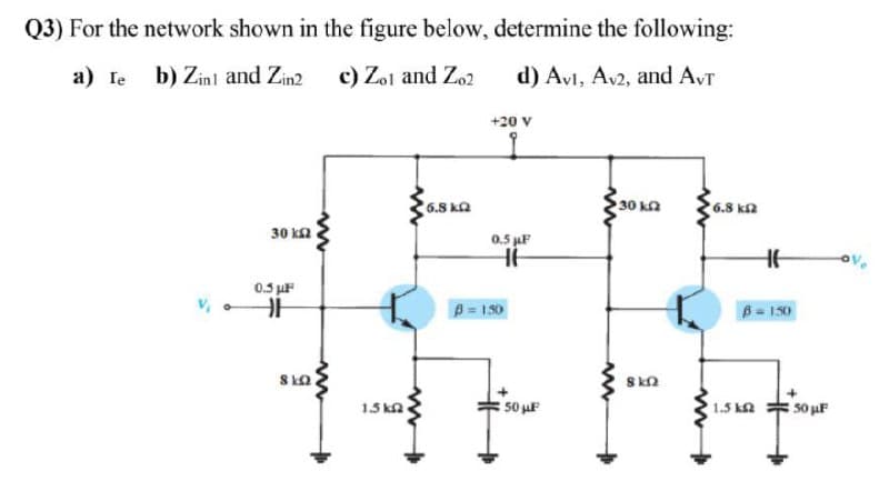 Q3) For the network shown in the figure below, determine the following:
a) fe b) Zinl and Zin2
c) Zo1 and Zo2
d) Avı, Av2, and AVT
+20 V
6.8 kQ
30 ka
6.8 ka
30 ka
0.5 F
0.5 uF
P-150
B- 150
1.5 ka
50 uF
1.5 ka
50 uF
