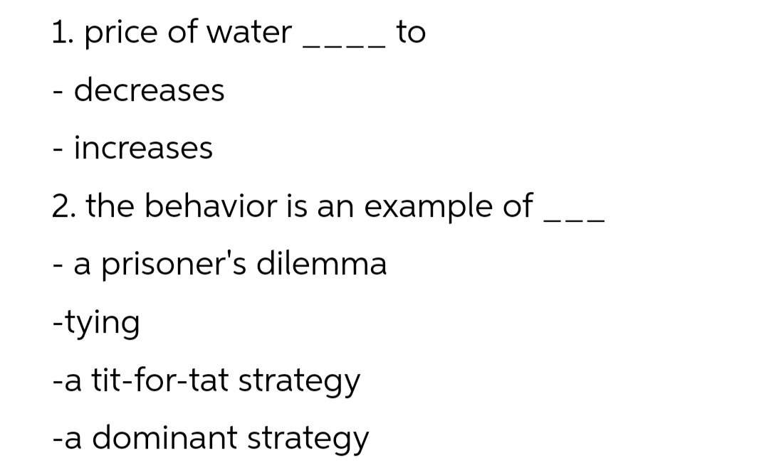 1. price of water
to
- decreases
- increases
2. the behavior is an example of
- a prisoner's dilemma
-tying
-a tit-for-tat strategy
-a dominant strategy
