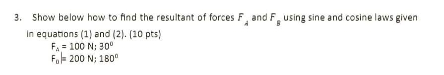 Show below how to find the resultant of forces F, and F, using sine and cosine laws given
in equations (1) and (2). (10 pts)
FA = 100 N; 30°
FoF 200 N; 180°
