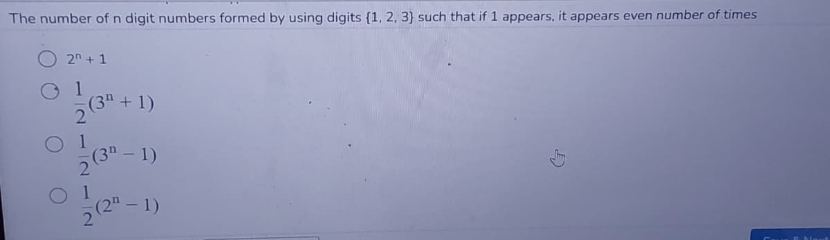 The number of n digit numbers formed by using digits {1, 2, 3} such that if 1 appears, it appears even number of times
2n+1
(3 + 1)
2
2(3-1)
2(2n-1)
O
E