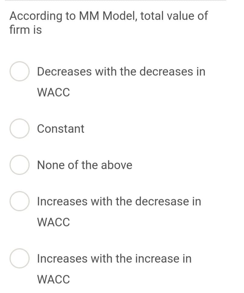 According to MM Model, total value of
firm is
Decreases with the decreases in
WACC
Constant
None of the above
Increases with the decresase in
WACC
Increases with the increase in
WACC