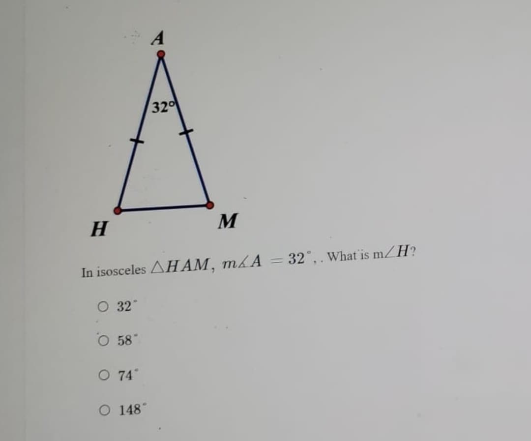 32
H
M
m/H?
In isosceles AHAM, mA = 32°,. What is m.
32
58"
O 74°
O 148°
