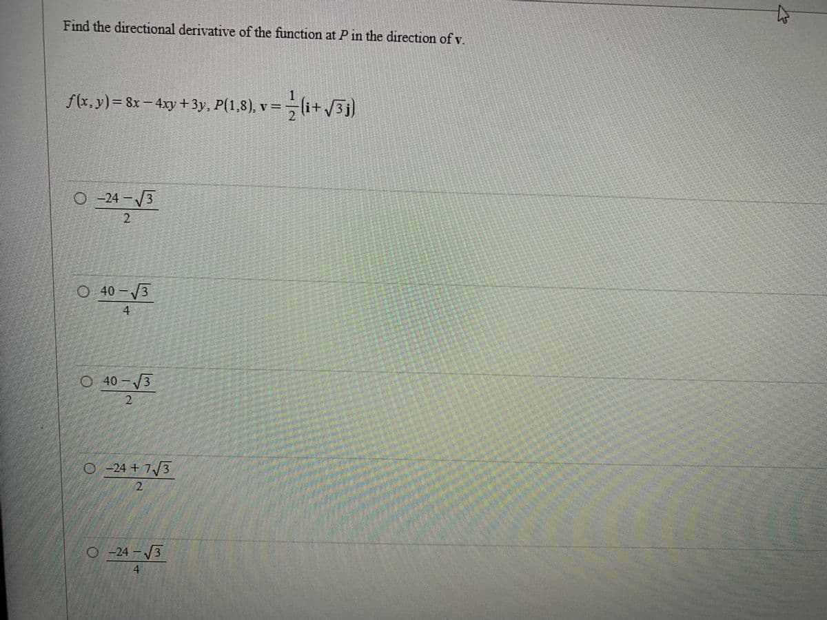 Find the directional derivative of the function at P in the direction of v.
1
ƒ(x, y) = 8x − 4xy + 3y, P(1,8), v= − (i+√3j
O-24-√3
2
O40-√3
O 40-√3
2
O-24 +7√3
2
O-24-√3
4