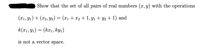 Show that the set of all pairs of real numbers (x, y) with the operations
(X1, Y1) + (x2, Y2) = (x1 + x2 + 1, y1 + Y2+ 1) and
k (*1, Y1) = (kx1, kyı)
is not a vector space.
