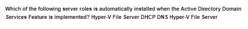 Which of the following server roles is automatically installed when the Active Directory Domain
Services Feature is implemented? Hyper-V File Server DHCP DNS Hyper-V File Server

