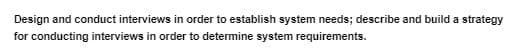 Design and conduct interviews in order to establish system needs; describe and build a strategy
for conducting interviews in order to determine system requirements.
