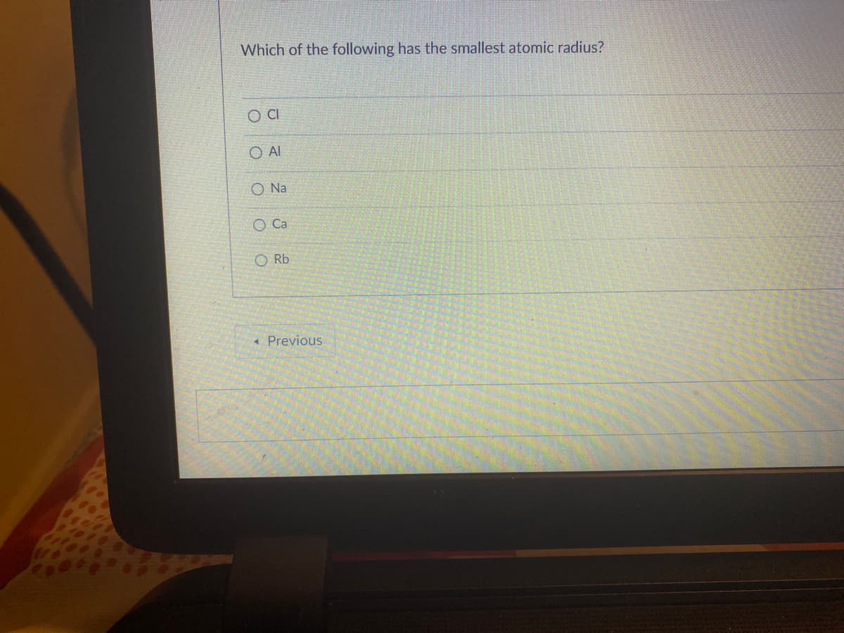 Which of the following has the smallest atomic radius?
O CI
Ο Al
O Na
O Ca
ORb
Previous