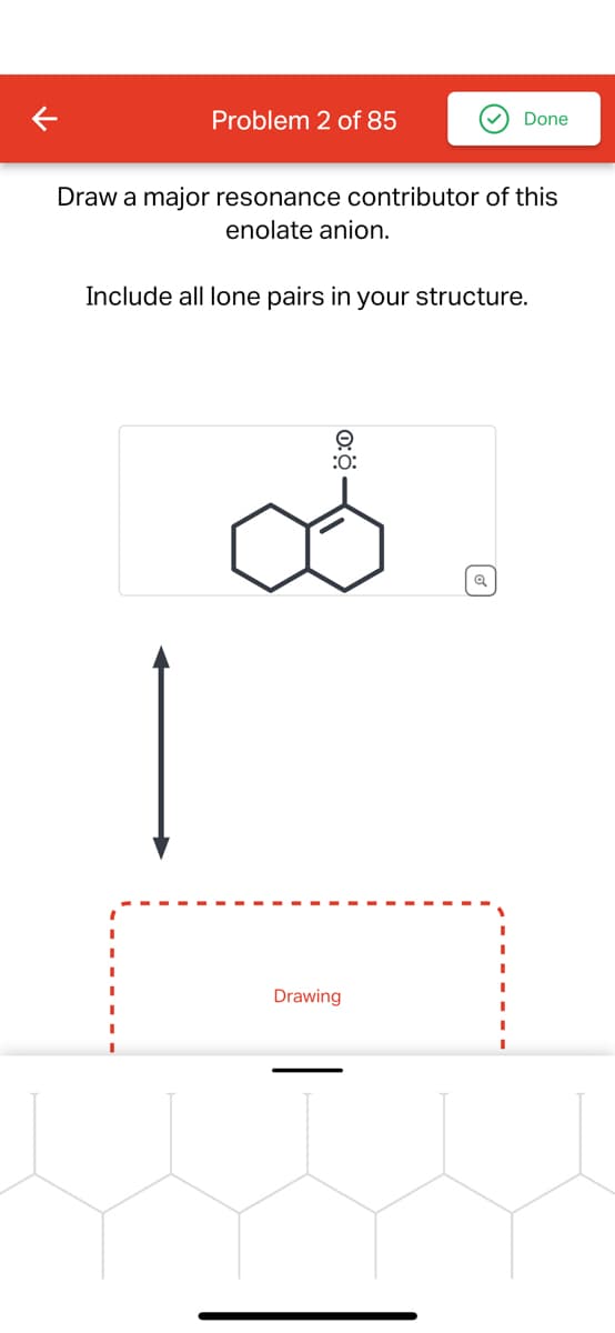 Problem 2 of 85
Done
Draw a major resonance contributor of this
enolate anion.
Include all lone pairs in your structure.
0:0
:0:
Drawing