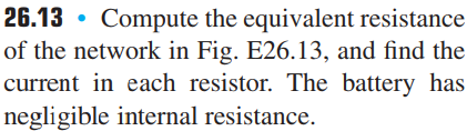 26.13 • Compute the equivalent resistance
of the network in Fig. E26.13, and find the
current in each resistor. The battery has
negligible internal resistance.
