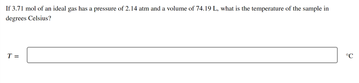 If 3.71 mol of an ideal gas has a pressure of 2.14 atm and a volume of 74.19 L, what is the temperature of the sample in
degrees Celsius?
T =
°C
