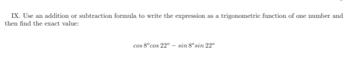 IX. Use an addition or subtraction formula to write the expression as a trigonometric function of one number and
en find the exact value:
cos 8°cos 22 - sin 8º sin 22º
