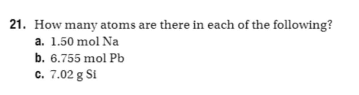 21. How many atoms are there in each of the following?
a. 1.50 mol Na
b. 6.755 mol Pb
c. 7.02 g Si