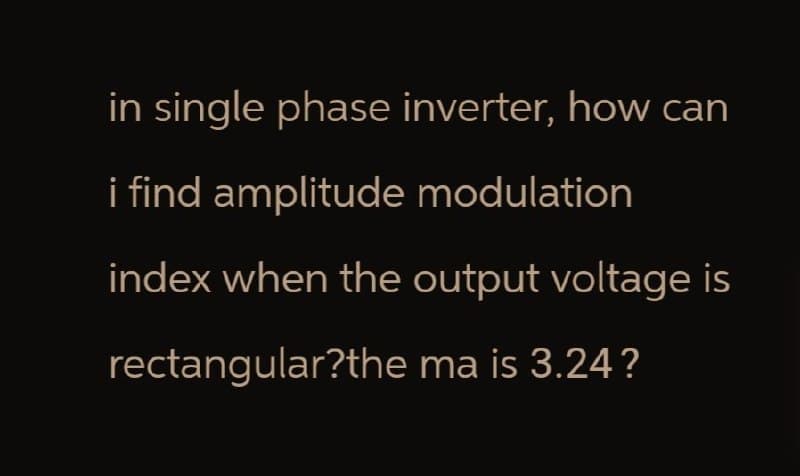 in single phase inverter, how can
i find amplitude modulation
index when the output voltage is
rectangular?the ma is 3.24?