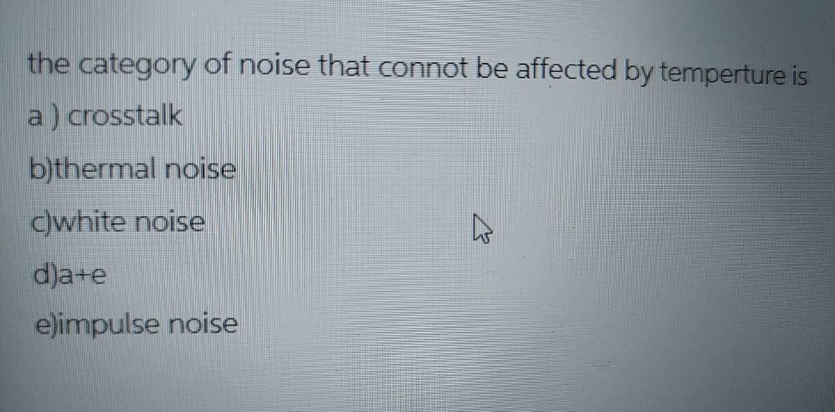 the category of noise that connot be affected by temperture is
a) crosstalk
b)thermal noise
c)white noise
d)a+e
e)impulse noise
