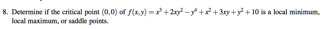 8. Determine if the critical point (0,0) of f(x,y) =x³+2xy² – y +x²+3xy+y² +10 is a local minimum,
local maximum, or saddle points.

