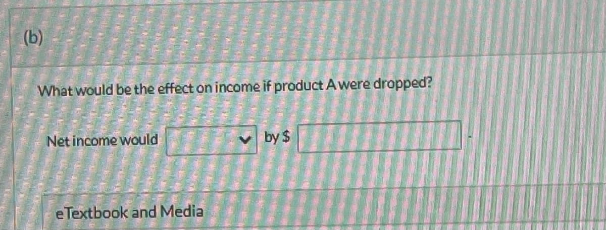 (b)
What would be the effect on income if product A were dropped?
Net income would
eTextbook and Media
by $
