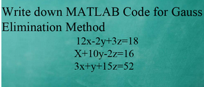 Write down MATLAB Code for Gauss
Elimination Method
12x-2y+3z=18
X+10y-2z=16
3x+y+15z=52