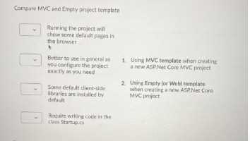 Compare MVC and Empty project template
Running the project will
show some default pages in
the browser
Better to use in general as
you configure the project
exactly as you need
1. Using MVC template when creating
a new ASPNet Core MVC project
Some default dient-side
libraries are installed by
default
2. Using Empty (or Webi template
when creating a new ASP.Net Core
MVC project
Require writing code in the
class Startup.cs
