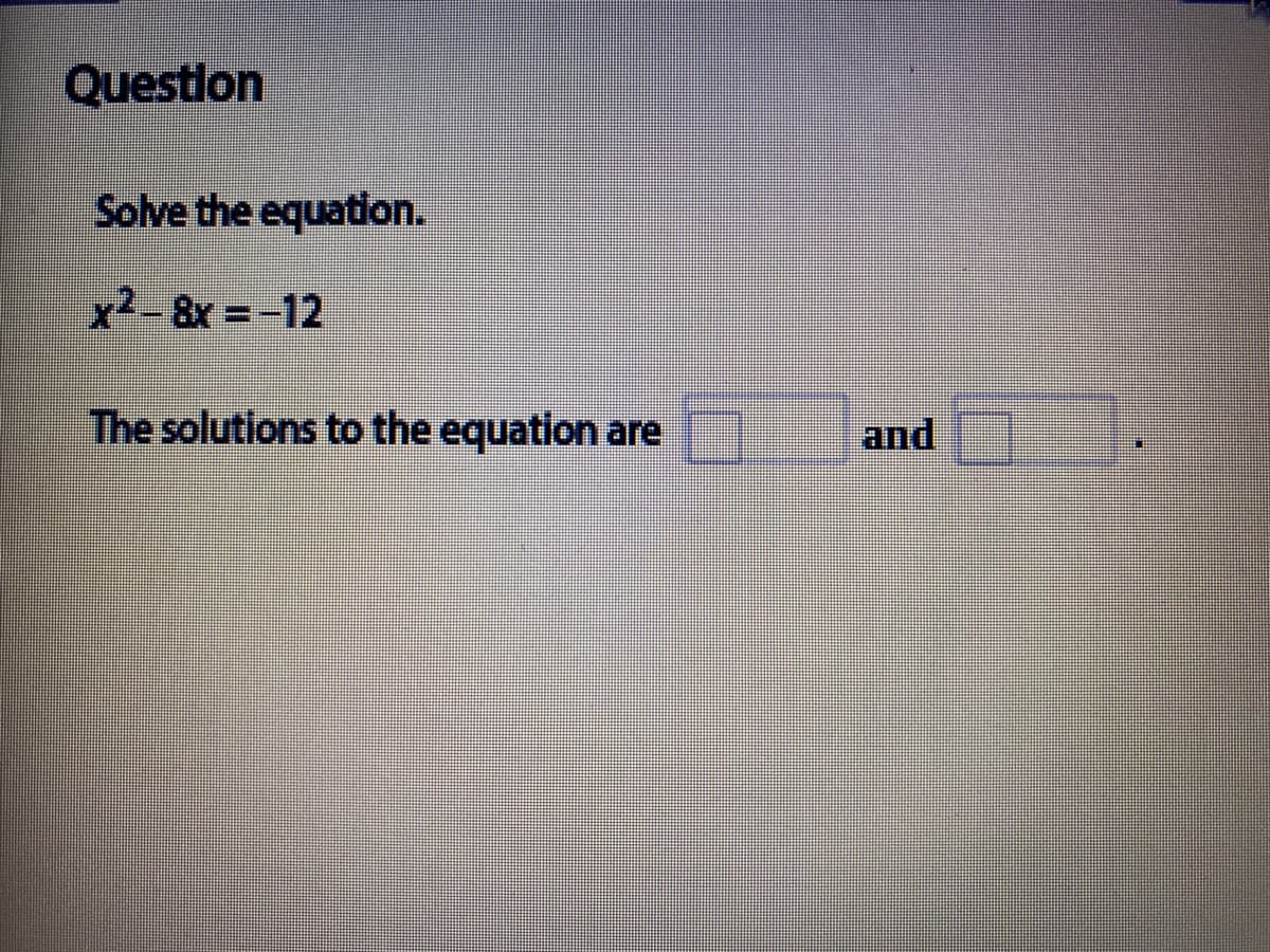 Questlon
Solve the equation.
x2-8x =-12
The solutions to the equation are
and
