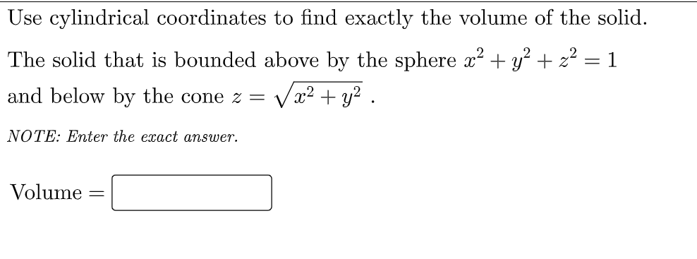 Use cylindrical coordinates to find exactly the volume of the solid.
The solid that is bounded above by the sphere x? + y? + z?
1
and below by the cone z =
Vx2 + y? .
NOTE: Enter the exact answer.
Volume
