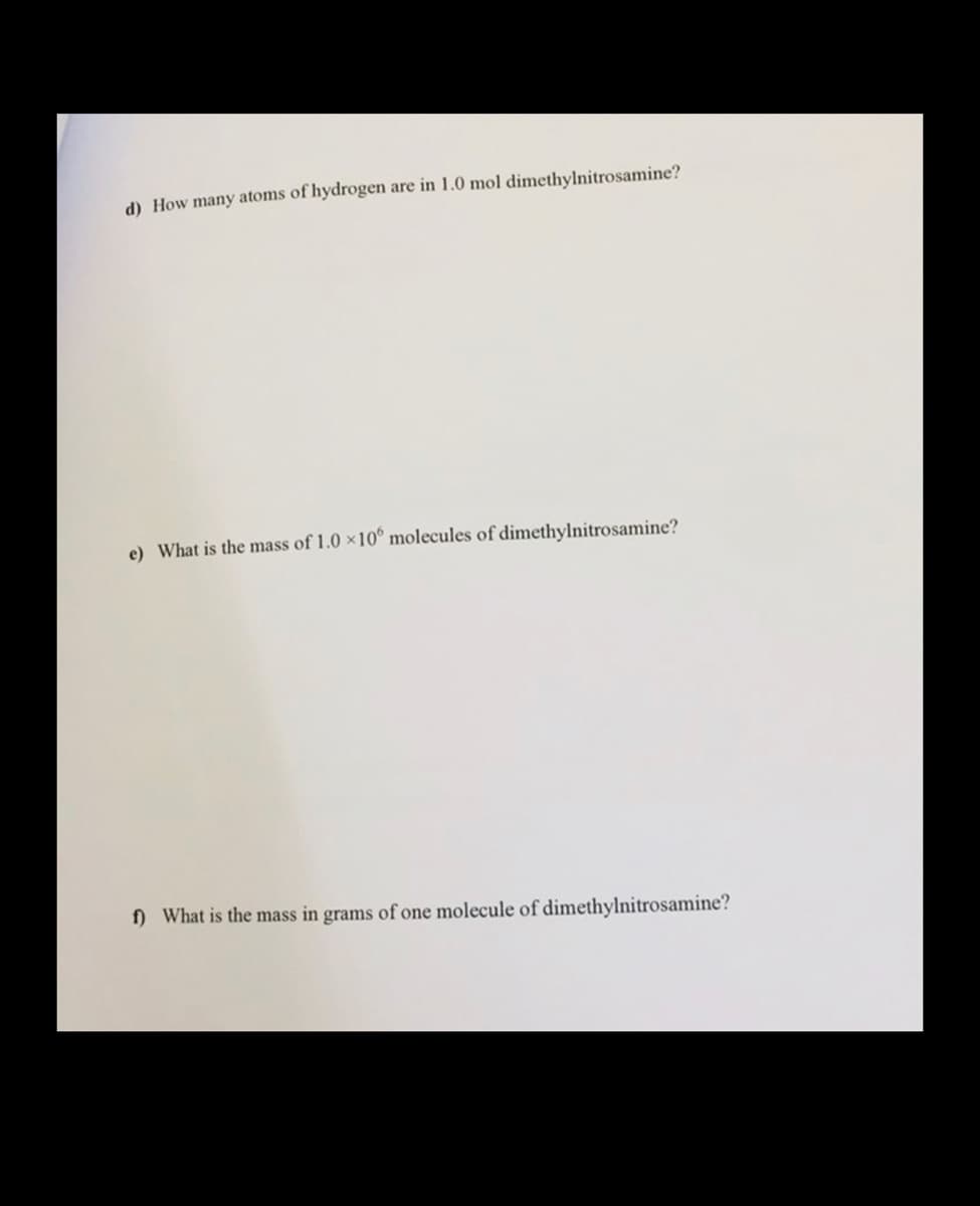 d) How many atoms of hydrogen are in 1.0 mol dimethylnitrosamine?
e) What is the mass of 1.0 x10° molecules of dimethylnitrosamine?
f) What is the mass in grams of one molecule of dimethylnitrosamine?