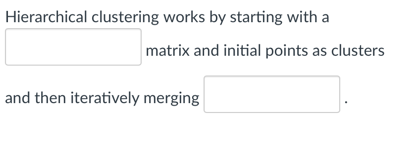 Hierarchical clustering works by starting with a
matrix and initial points as clusters
and then iteratively merging
