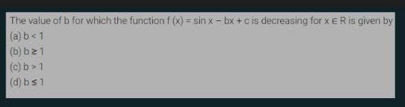 The value of b for which the function f (x) = sin x- bx + c is decreasing for x E R is given by
(a) b< 1
(b) b21
(c) b> 1
(d) bs1
