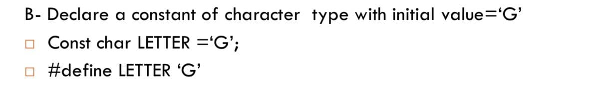 B- Declare a constant of character type with initial value='G'
o Const char LETTER ='G';
O #define LETTER 'G'
