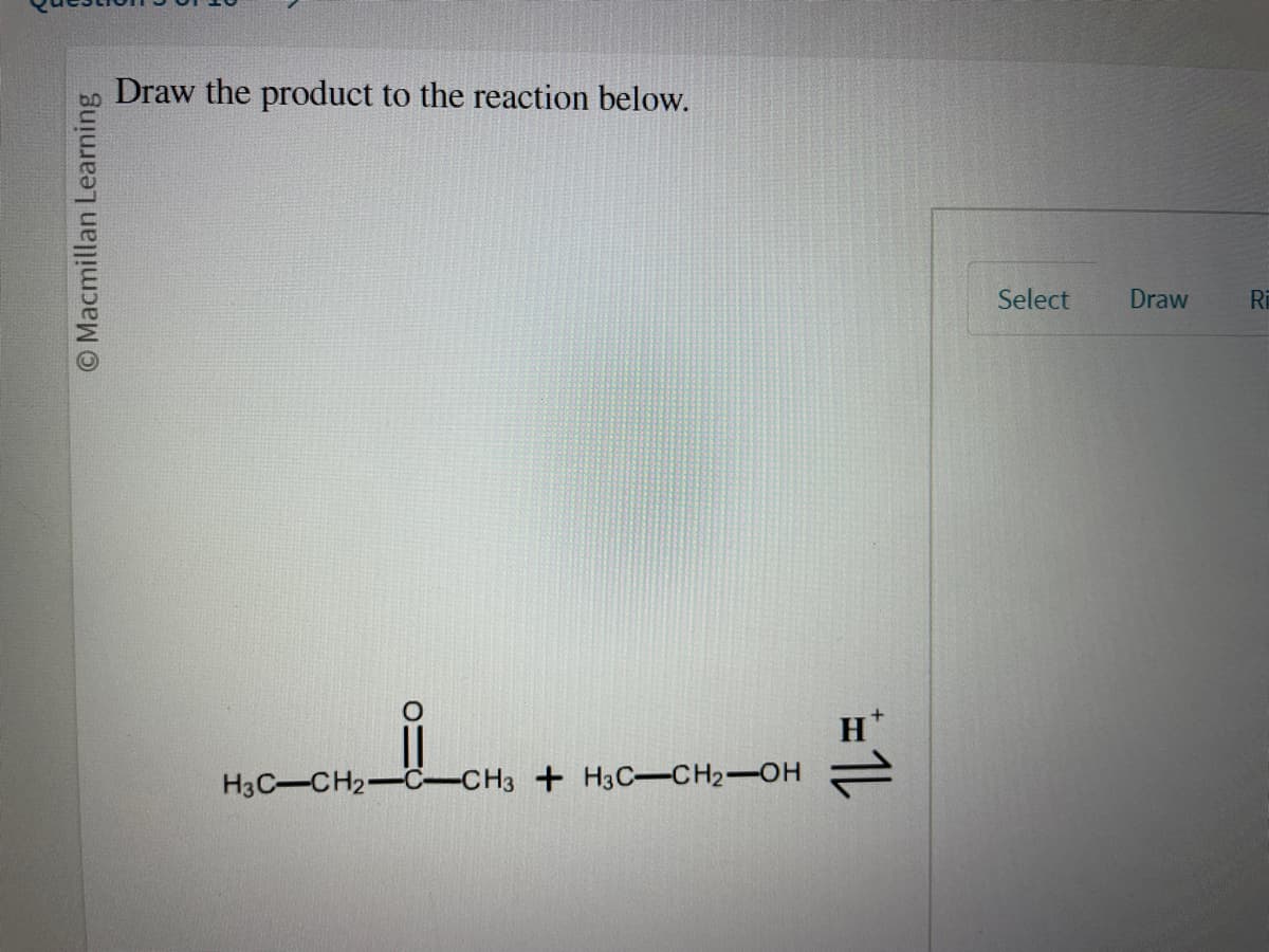 O Macmillan Learning
Draw the product to the reaction below.
H3C-CH₂-C-CH3 +H3C-CH2-OH
1L
Select Draw
Ri