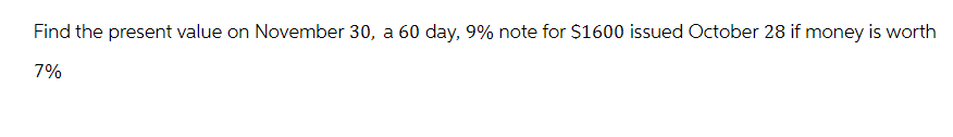 Find the present value on November 30, a 60 day, 9% note for $1600 issued October 28 if money is worth
7%