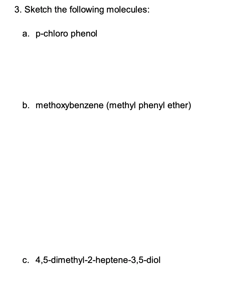 3. Sketch the following molecules:
a. p-chloro phenol
b. methoxybenzene (methyl phenyl ether)
c. 4,5-dimethyl-2-heptene-3,5-diol
