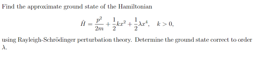 Find the approximate ground state of the Hamiltonian
Н = 1/²+²/²+²+²x²,
+ = kx² +
2m 2
k > 0,
using Rayleigh-Schrödinger perturbation theory. Determine the ground state correct to order
X.