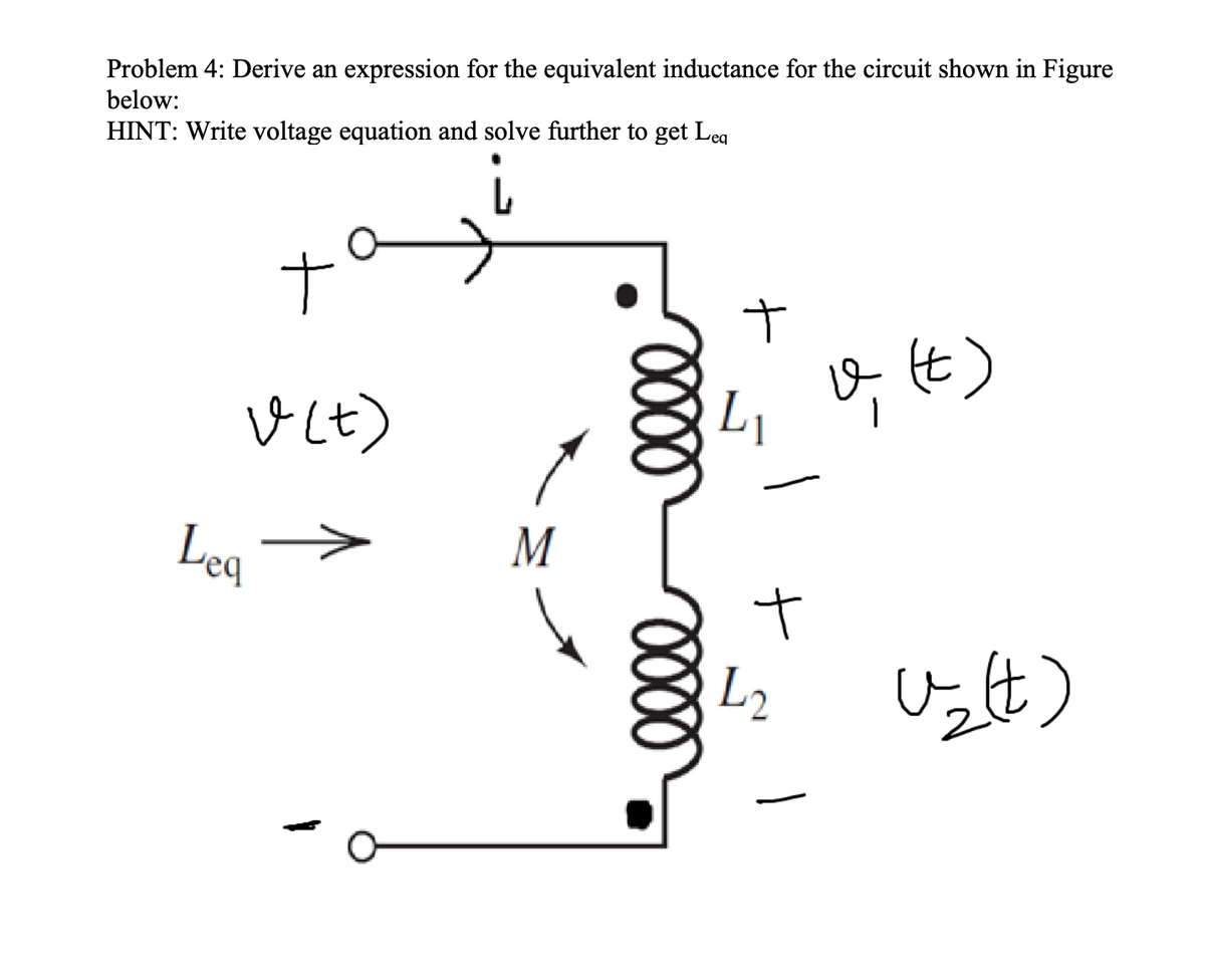 Problem 4: Derive an expression for the equivalent inductance for the circuit shown in Figure
below:
HINT: Write voltage equation and solve further to get Leg
o t)
Vしt)
Leg
M
L2
