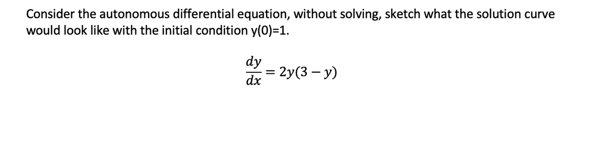 Consider the autonomous differential equation, without solving, sketch what the solution curve
would look like with the initial condition y(0)=1.
dy
- 2y (3 — у)
dx
