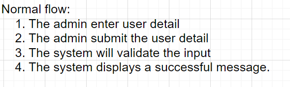 Normal flow:
1. The admin enter user detail
2. The admin submit the user detail
3. The system will validate the input
4. The system displays a successful message.