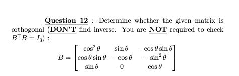 Question 12 : Determine whether the given matrix is
orthogonal (DON'T find inverse. You are NOT required to check
BT B = I3) :
cos? 0
sin 0 - cos 0 sin 0
- sin? 0
B = cos 0 sin 0 - cos 0
sin 0
cos 0
