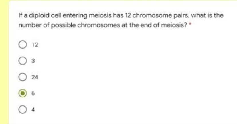 If a diploid cell entering meiosis has 12 chromosome pairs, what is the
number of possible chromosomes at the end of meiosis? *
12
3
24
