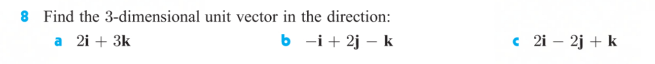 8 Find the 3-dimensional unit vector in the direction:
a 2i + 3k
6 -i+ 2j – k
c 2i – 2j + k
