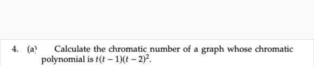 4. (a) Calculate the chromatic number of a graph whose chromatic
polynomial is t(t-1)(t - 2)².
