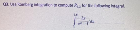 Q3. Use Romberg integration to compute R33 for the following integral.
1.6
2x
dx
x² - 1
