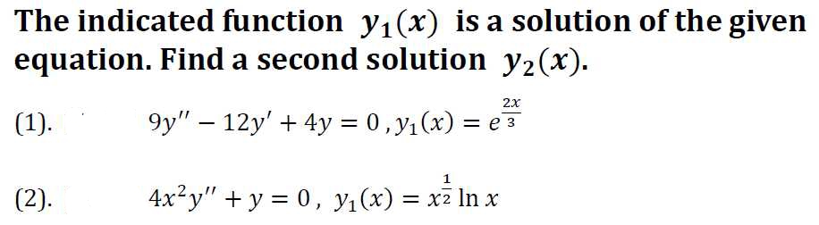 The indicated function y₁(x) is a solution of the given
equation. Find a second solution y₂(x).
(1).
(2).
2x
9y" - 12y' + 4y = 0, y₁(x) = e ³
4x²y" + y = 0, y₁(x) = x² ln x