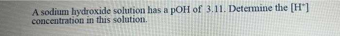 A sodium hydroxide solution has a pOH of 3.11. Determine the [H"]
concentration in this solution.
