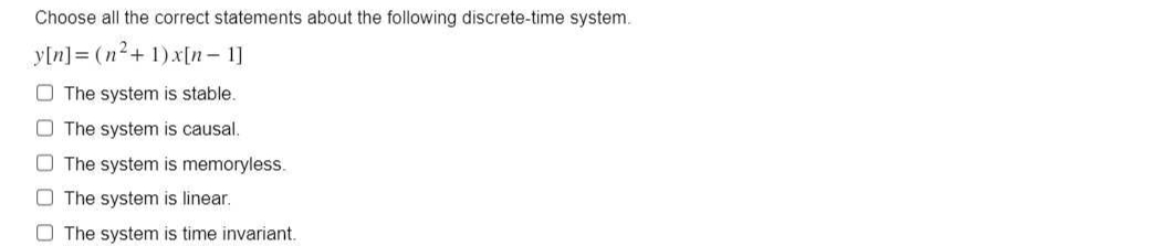 Choose all the correct statements about the following discrete-time system.
y[n] = (n²+1)x[n 1]
00000
The system is stable..
The system is causal.
The system is memoryless.
The system is linear.
The system is time invariant.