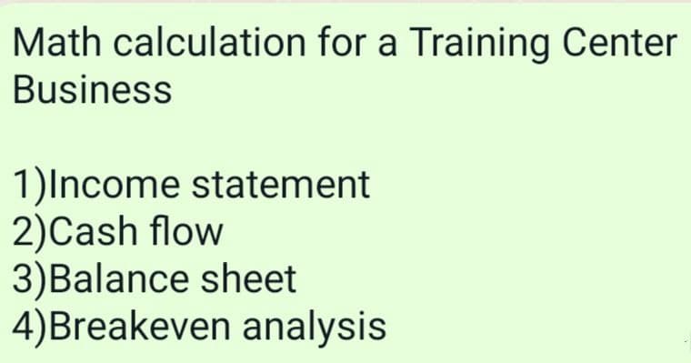 Math calculation for a Training Center
Business
1)Income statement
2)Cash flow
3)Balance sheet
4)Breakeven analysis
