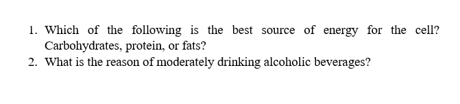 1. Which of the following is the best source of energy for the cell?
Carbohydrates, protein, or fats?
2. What is the reason of moderately drinking alcoholic beverages?
