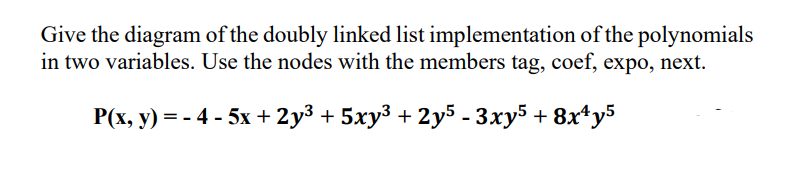 Give the diagram of the doubly linked list implementation of the polynomials
in two variables. Use the nodes with the members tag, coef, expo, next.
P(x, y) = -4 -5x + 2y³ + 5xy³ + 2y5 - 3xy5 + 8x¹y5