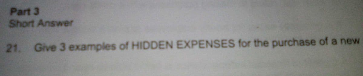 Part 3
Short Answer
21. Give 3 examples of HIDDEN EXPENSES for the purchase of a new